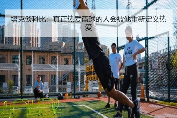 塔克谈科比：真正热爱篮球的人会被他重新定义热爱